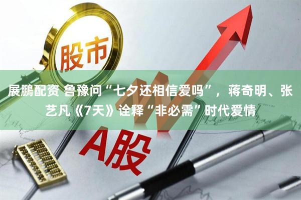 展鵬配资 鲁豫问“七夕还相信爱吗”，蒋奇明、张艺凡《7天》诠释“非必需”时代爱情