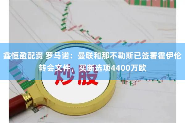 鑫恒盈配资 罗马诺：曼联和那不勒斯已签署霍伊伦转会文件，买断选项4400万欧