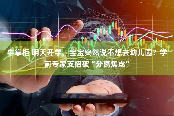 牛掌柜 明天开学，宝宝突然说不想去幼儿园？学前专家支招破“分离焦虑”