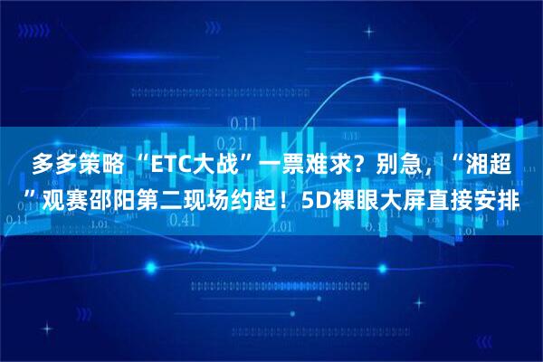 多多策略 “ETC大战”一票难求？别急，“湘超”观赛邵阳第二现场约起！5D裸眼大屏直接安排