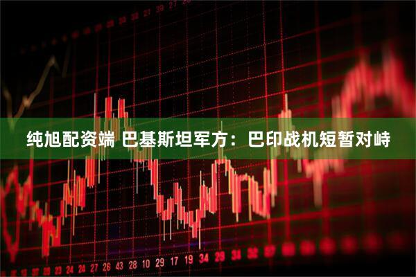 纯旭配资端 巴基斯坦军方：巴印战机短暂对峙