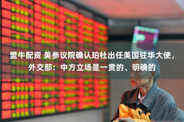 盟牛配资 美参议院确认珀杜出任美国驻华大使，外交部：中方立场是一贯的、明确的