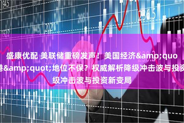 盛康优配 美联储重磅发声！美国经济&quot;避风港&quot;地位不保？权威解析降级冲击波与投资新变局