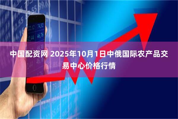 中国配资网 2025年10月1日中俄国际农产品交易中心价格行情
