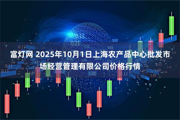 富灯网 2025年10月1日上海农产品中心批发市场经营管理有限公司价格行情