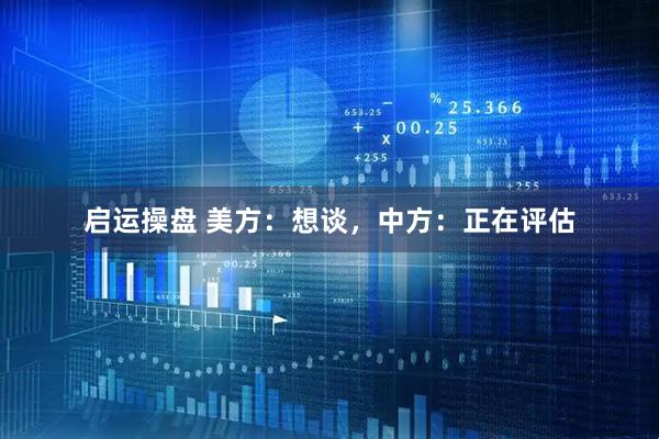 启运操盘 美方：想谈，中方：正在评估