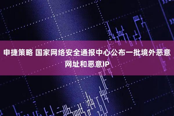 申捷策略 国家网络安全通报中心公布一批境外恶意网址和恶意IP