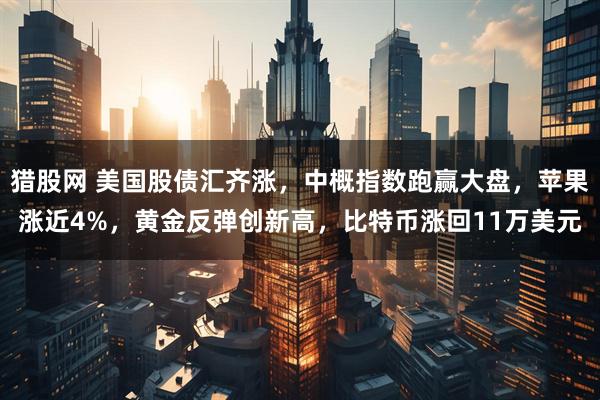 猎股网 美国股债汇齐涨，中概指数跑赢大盘，苹果涨近4%，黄金反弹创新高，比特币涨回11万美元