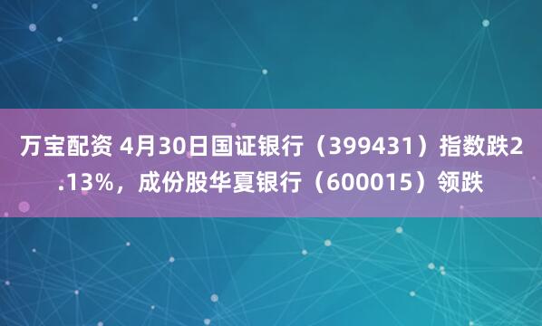 万宝配资 4月30日国证银行（399431）指数跌2.13%，成份股华夏银行（600015）领跌