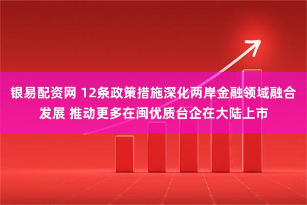 银易配资网 12条政策措施深化两岸金融领域融合发展 推动更多在闽优质台企在大陆上市