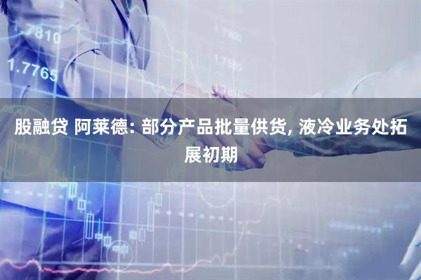 股融贷 阿莱德: 部分产品批量供货, 液冷业务处拓展初期