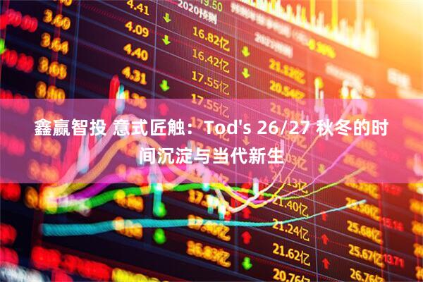 鑫赢智投 意式匠触：Tod's 26/27 秋冬的时间沉淀与当代新生