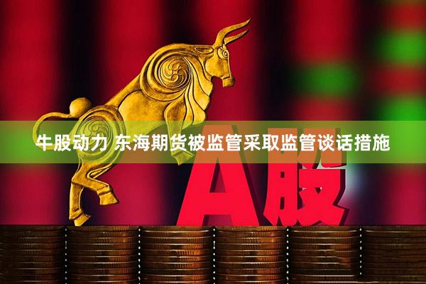 牛股动力 东海期货被监管采取监管谈话措施